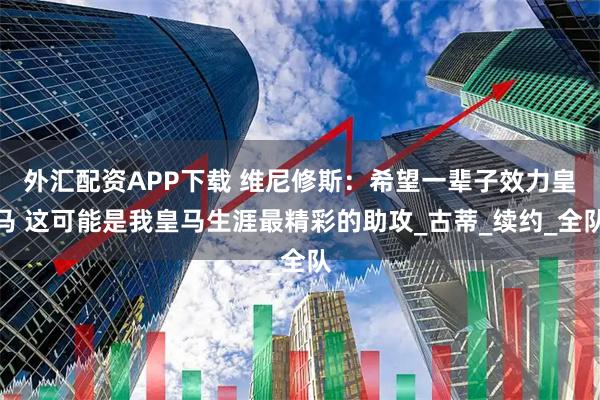 外汇配资APP下载 维尼修斯：希望一辈子效力皇马 这可能是我皇马生涯最精彩的助攻_古蒂_续约_全队