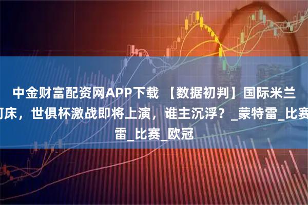 中金财富配资网APP下载 【数据初判】国际米兰对决河床，世俱杯激战即将上演，谁主沉浮？_蒙特雷_比赛_欧冠