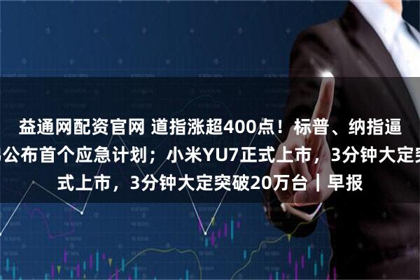 益通网配资官网 道指涨超400点！标普、纳指逼近历史高位；哈佛公布首个应急计划；小米YU7正式上市，3分钟大定突破20万台｜早报