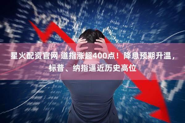 星火配资官网 道指涨超400点！降息预期升温，标普、纳指逼近历史高位