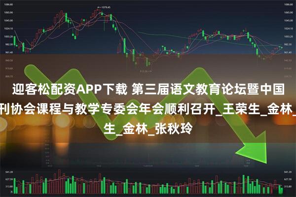 迎客松配资APP下载 第三届语文教育论坛暨中国语文报刊协会课程与教学专委会年会顺利召开_王荣生_金林_张秋玲
