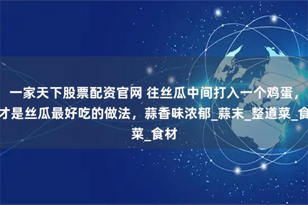 一家天下股票配资官网 往丝瓜中间打入一个鸡蛋，这才是丝瓜最好吃的做法，蒜香味浓郁_蒜末_整道菜_食材