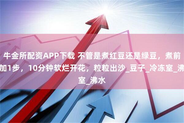 牛金所配资APP下载 不管是煮红豆还是绿豆，煮前多加1步，10分钟软烂开花，粒粒出沙_豆子_冷冻室_沸水