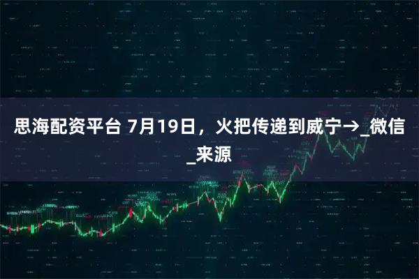 思海配资平台 7月19日，火把传递到威宁→_微信_来源