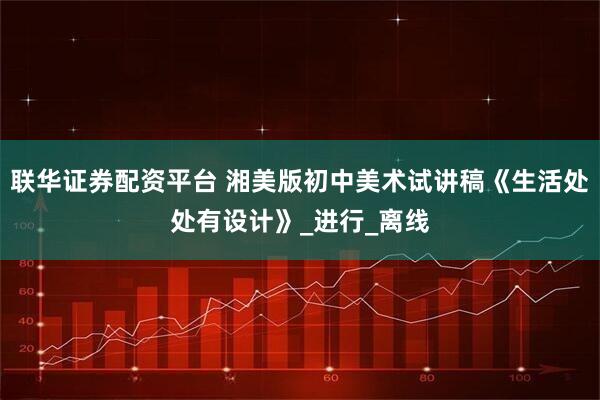 联华证券配资平台 湘美版初中美术试讲稿《生活处处有设计》_进行_离线