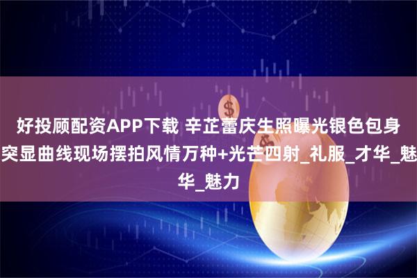 好投顾配资APP下载 辛芷蕾庆生照曝光银色包身裙突显曲线现场摆拍风情万种+光芒四射_礼服_才华_魅力