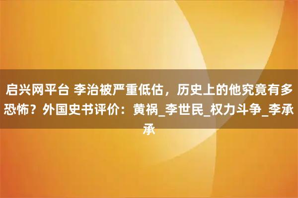 启兴网平台 李治被严重低估,历史上的他究竟有多恐怖?外国史书评价:黄祸_李世民_权力斗争_李承