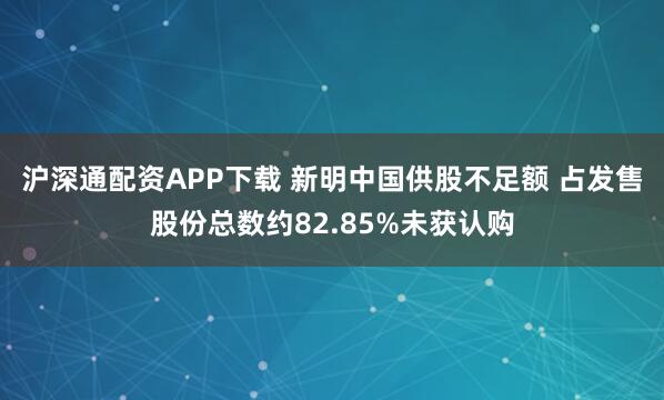 沪深通配资APP下载 新明中国供股不足额 占发售股份总数约82.85%未获认购