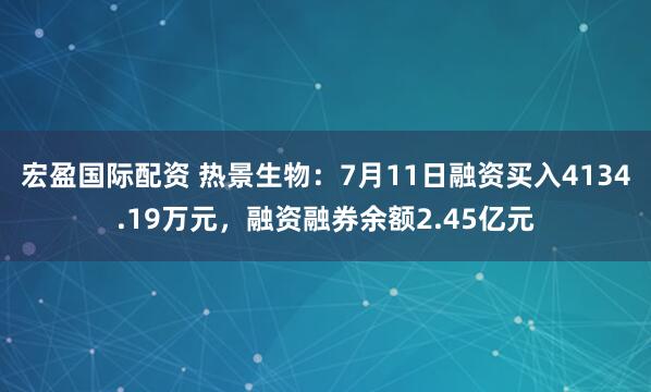 宏盈国际配资 热景生物：7月11日融资买入4134.19万元，融资融券余额2.45亿元