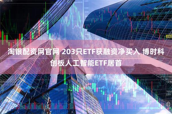 淘银配资网官网 203只ETF获融资净买入 博时科创板人工智能ETF居首