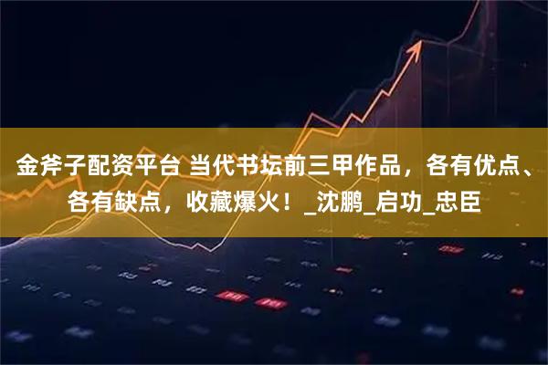 金斧子配资平台 当代书坛前三甲作品，各有优点、各有缺点，收藏爆火！_沈鹏_启功_忠臣