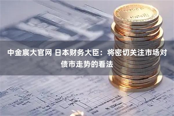 中金宸大官网 日本财务大臣:将密切关注市场对债市走势的看法