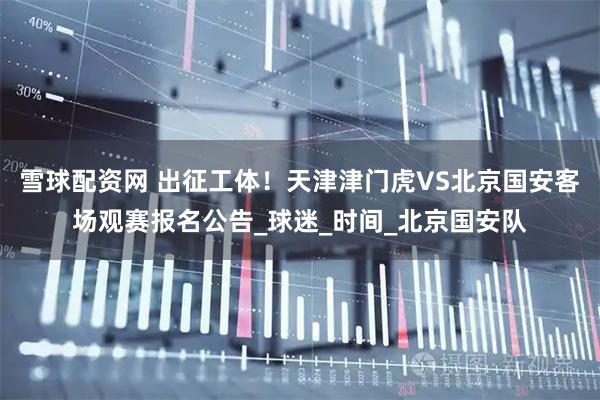 雪球配资网 出征工体!天津津门虎VS北京国安客场观赛报名公告_球迷_时间_北京国安队