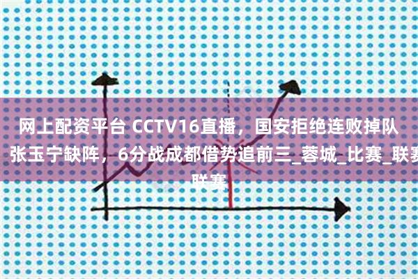 网上配资平台 CCTV16直播,国安拒绝连败掉队,张玉宁缺阵,6分战成都借势追前三_蓉城_比赛_联赛