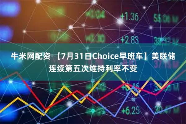牛米网配资 【7月31日Choice早班车】美联储连续第五次维持利率不变