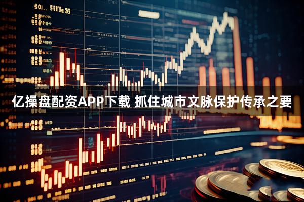 亿操盘配资APP下载 抓住城市文脉保护传承之要