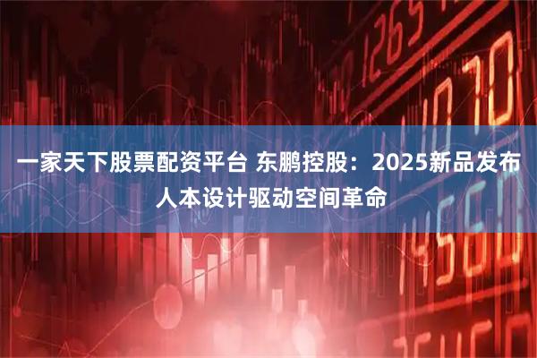 一家天下股票配资平台 东鹏控股：2025新品发布 人本设计驱动空间革命