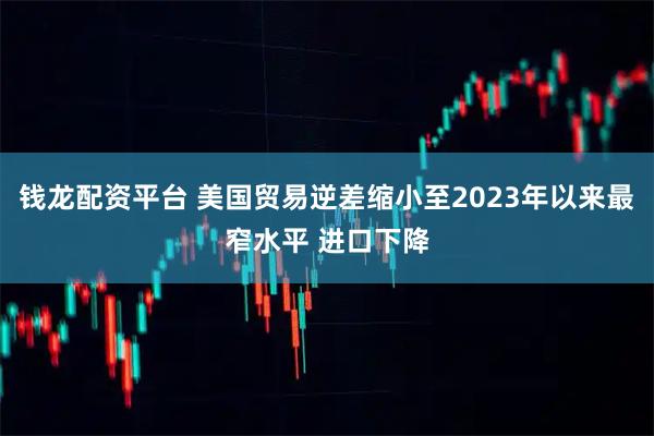 钱龙配资平台 美国贸易逆差缩小至2023年以来最窄水平 进口下降
