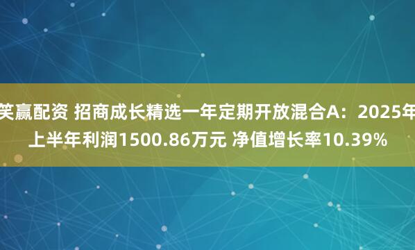 笑赢配资 招商成长精选一年定期开放混合A：2025年上半年利润1500.86万元 净值增长率10.39%