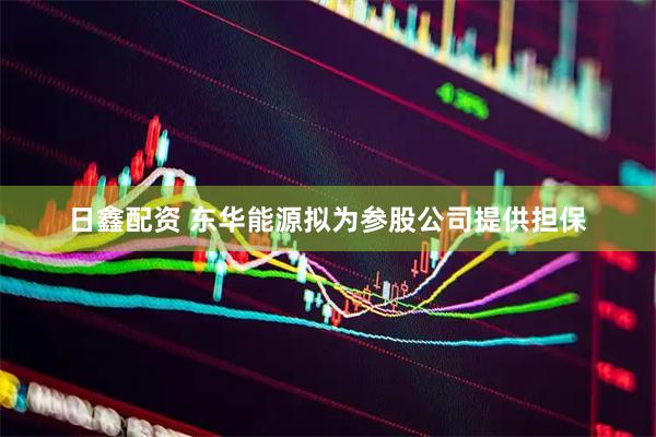 日鑫配资 东华能源拟为参股公司提供担保