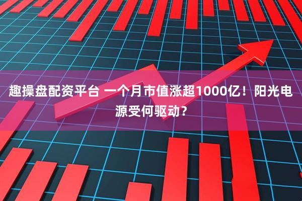 趣操盘配资平台 一个月市值涨超1000亿！阳光电源受何驱动？