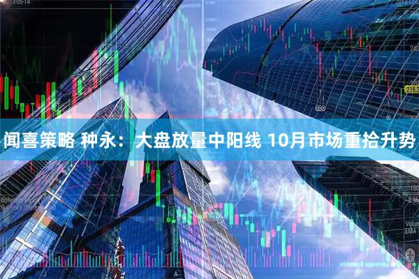 闻喜策略 种永:大盘放量中阳线 10月市场重拾升势