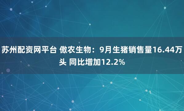 苏州配资网平台 傲农生物:9月生猪销售量16.44万头 同比增加12.2%