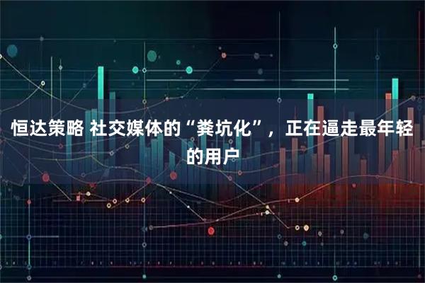 恒达策略 社交媒体的“粪坑化”,正在逼走最年轻的用户