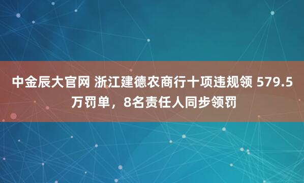 中金辰大官网 浙江建德农商行十项违规领 579.5 万罚单,8名责任人同步领罚