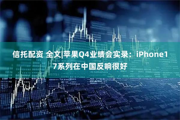信托配资 全文|苹果Q4业绩会实录:iPhone17系列在中国反响很好