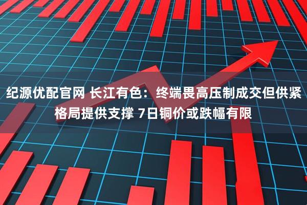 纪源优配官网 长江有色：终端畏高压制成交但供紧格局提供支撑 7日铜价或跌幅有限