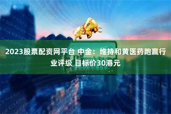 2023股票配资网平台 中金：维持和黄医药跑赢行业评级 目标价30港元