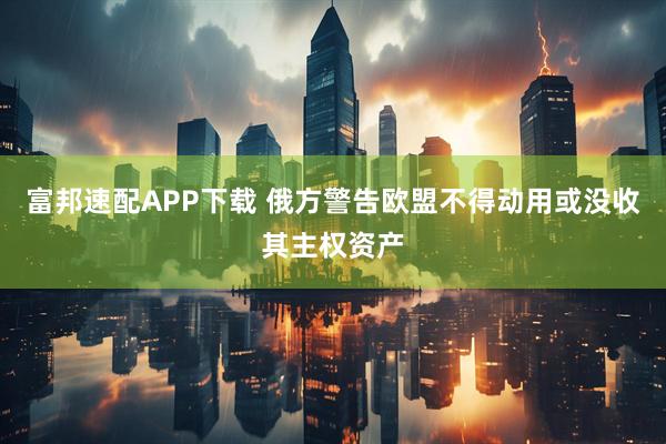 富邦速配APP下载 俄方警告欧盟不得动用或没收其主权资产