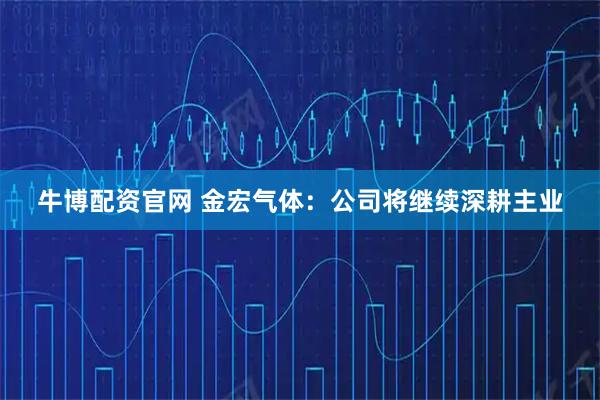 牛博配资官网 金宏气体：公司将继续深耕主业