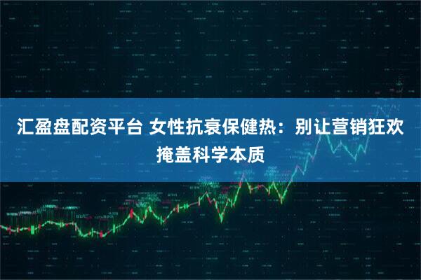 汇盈盘配资平台 女性抗衰保健热：别让营销狂欢掩盖科学本质