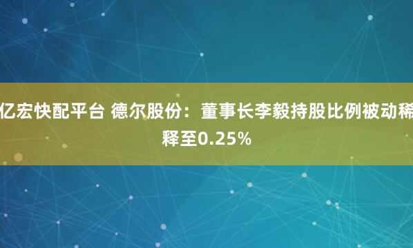 亿宏快配平台 德尔股份:董事长李毅持股比例被动稀释至0.25%