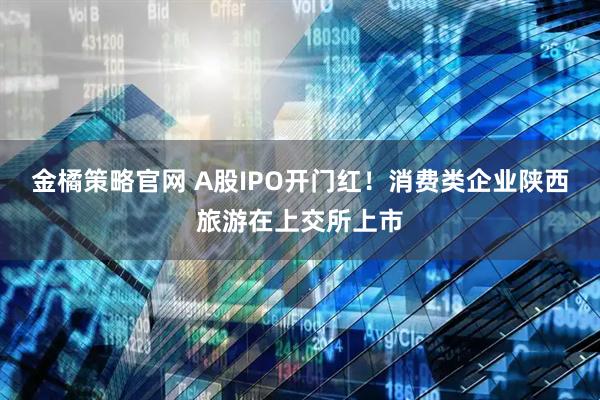 金橘策略官网 A股IPO开门红！消费类企业陕西旅游在上交所上市