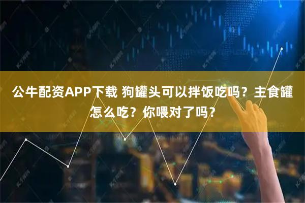 公牛配资APP下载 狗罐头可以拌饭吃吗?主食罐怎么吃?你喂对了吗?