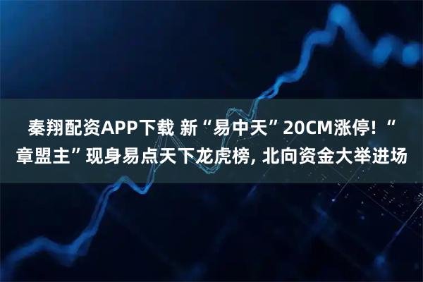 秦翔配资APP下载 新“易中天”20CM涨停! “章盟主”现身易点天下龙虎榜, 北向资金大举进场