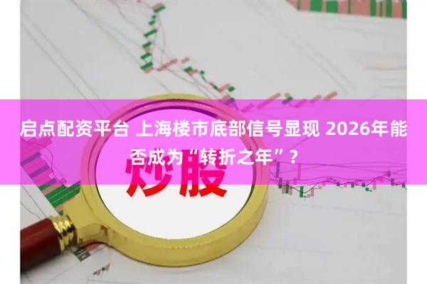 启点配资平台 上海楼市底部信号显现 2026年能否成为“转折之年”？