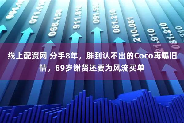 线上配资网 分手8年，胖到认不出的Coco再曝旧情，89岁谢贤还要为风流买单