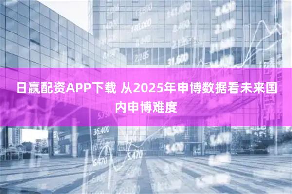 日赢配资APP下载 从2025年申博数据看未来国内申博难度