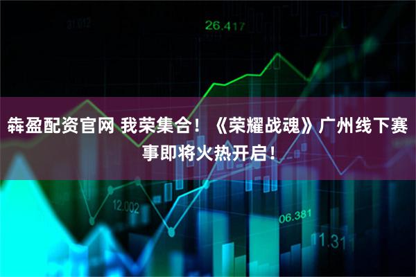 犇盈配资官网 我荣集合！《荣耀战魂》广州线下赛事即将火热开启！