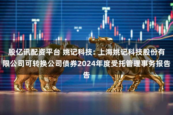 股亿讯配资平台 姚记科技: 上海姚记科技股份有限公司可转换公司债券2024年度受托管理事务报告