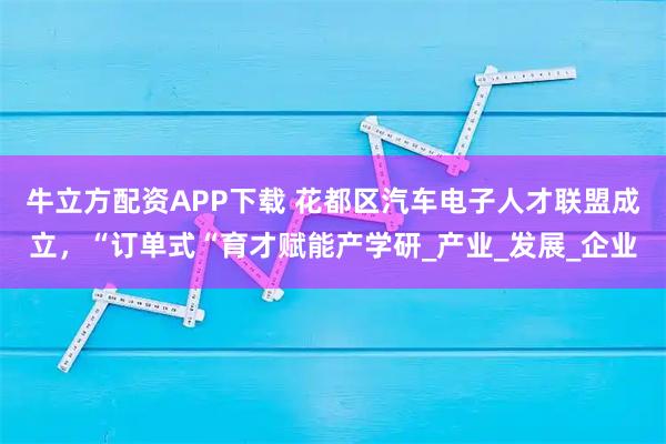 牛立方配资APP下载 花都区汽车电子人才联盟成立，“订单式“育才赋能产学研_产业_发展_企业