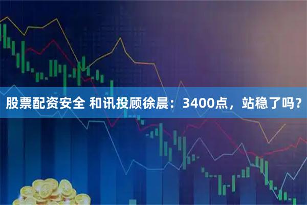 股票配资安全 和讯投顾徐晨:3400点,站稳了吗?