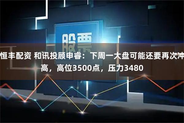 恒丰配资 和讯投顾申睿:下周一大盘可能还要再次冲高,高位3500点,压力3480