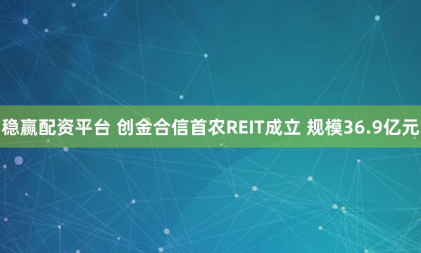 稳赢配资平台 创金合信首农REIT成立 规模36.9亿元