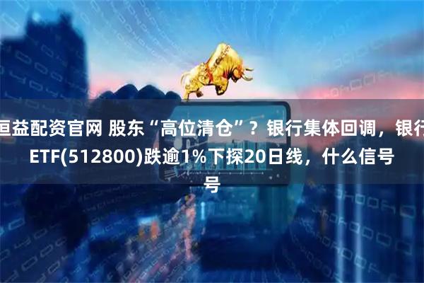 恒益配资官网 股东“高位清仓”？银行集体回调，银行ETF(512800)跌逾1%下探20日线，什么信号