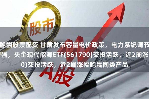 翻翻股票配资 甘肃发布容量电价政策，电力系统调节能力有望持续增强，央企现代能源ETF(561790)交投活跃，近2周涨幅跑赢同类产品